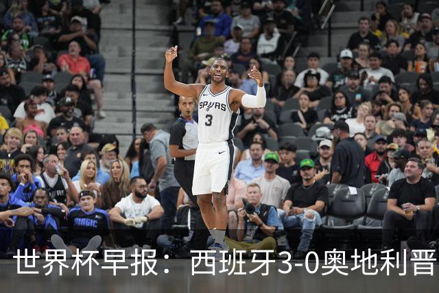 世界杯早报：西班牙3-0奥地利晋级16强，时隔16年淘汰赛再取胜