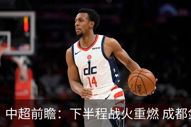 中超前瞻：下半程战火重燃 成都剑指三分申花求反弹