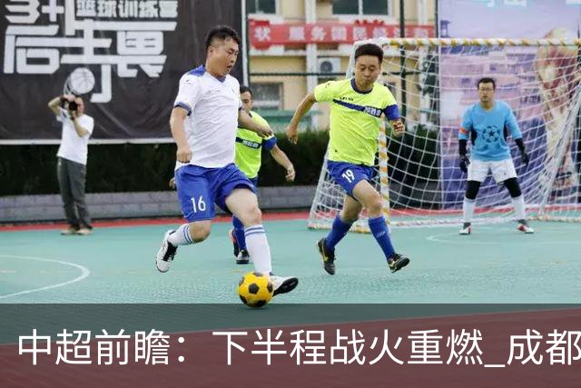 中超前瞻：下半程战火重燃 成都剑指三分申花求反弹