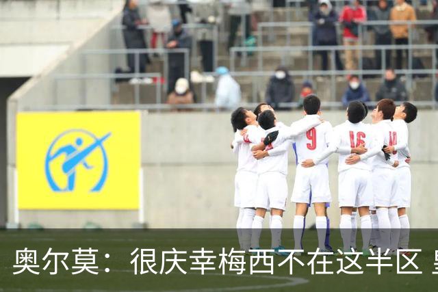 奥尔莫：很庆幸梅西不在这半区 皇马想破坏我们的稳定这很正常