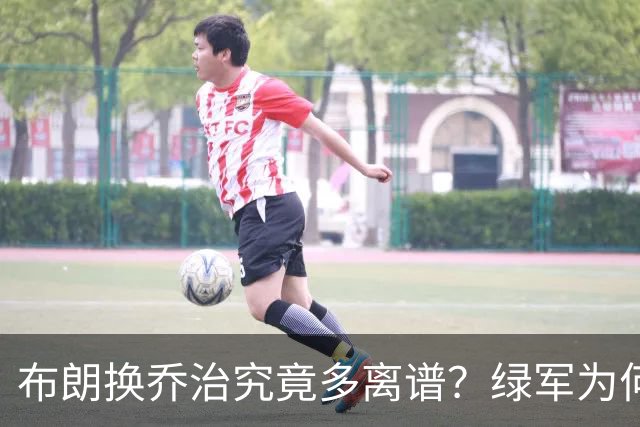 布朗换乔治究竟多离谱？绿军为何决意自毁前程