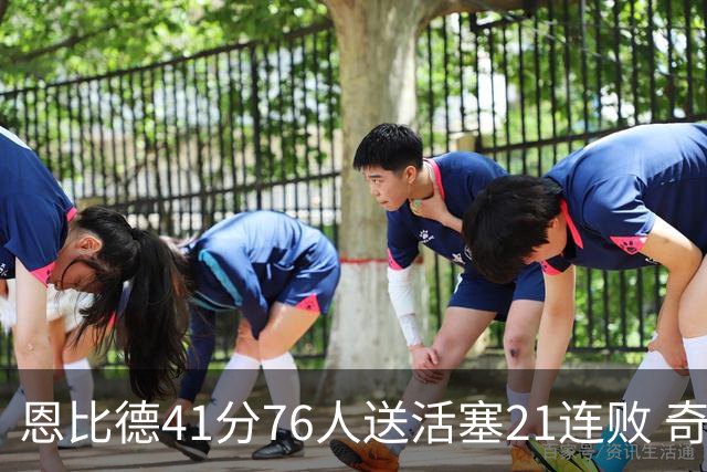 恩比德41分76人送活塞21连败 奇才负鹈鹕6连败