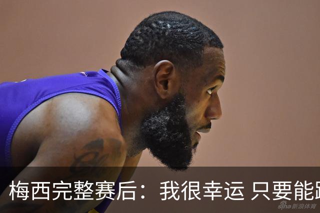 梅西完整赛后：我很幸运 只要能踢我会一直在 最佳射手只是数据