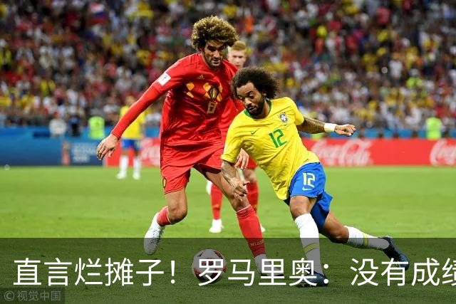 直言烂摊子！罗马里奥：没有成绩就续约？巴西出局安帅负很大责任
