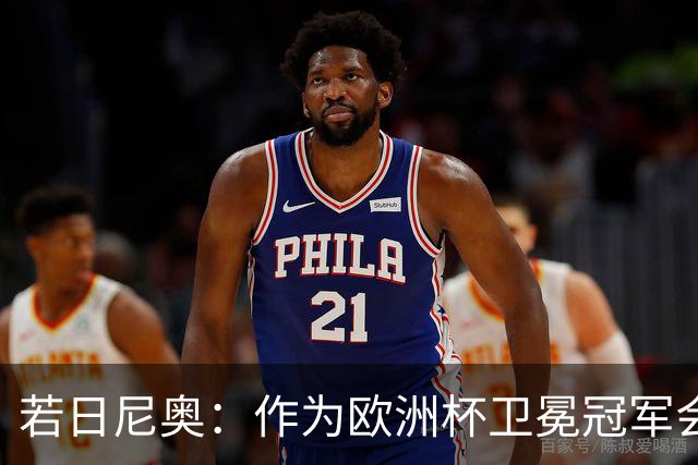 若日尼奥：作为欧洲杯卫冕冠军会有点压力